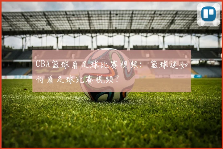 CBA篮球看足球比赛视频：篮球迷如何看足球比赛视频？