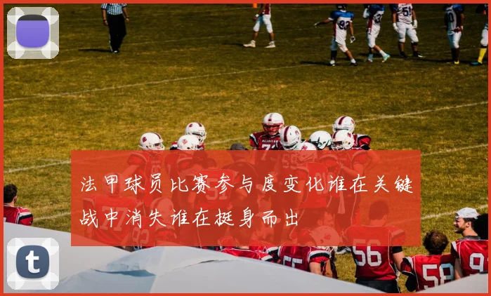 法甲球员比赛参与度变化谁在关键战中消失谁在挺身而出