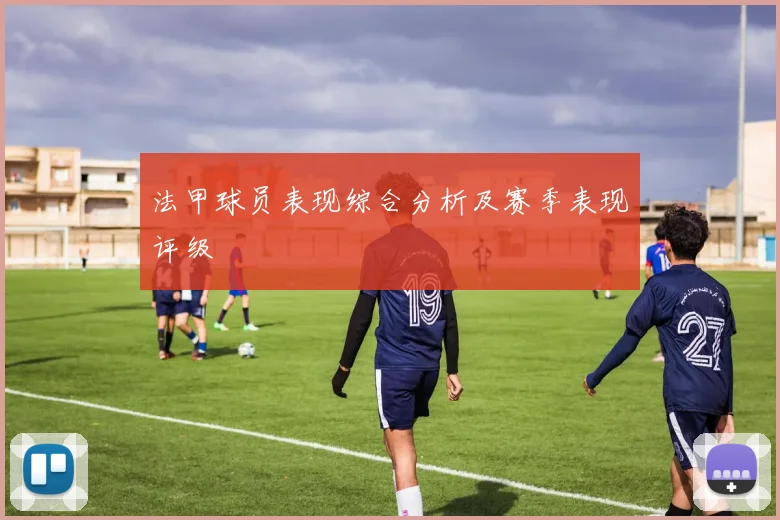 法甲球员表现综合分析及赛季表现评级