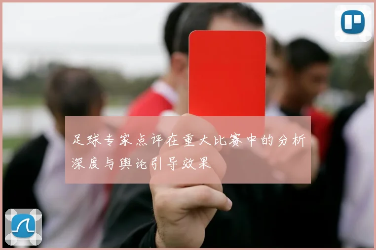 足球专家点评在重大比赛中的分析深度与舆论引导效果