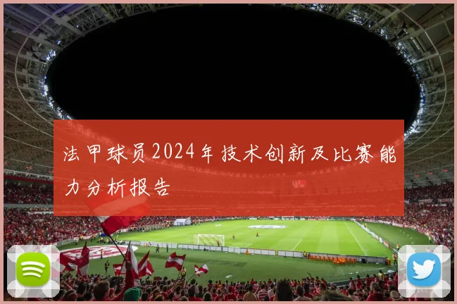 法甲球员2024年技术创新及比赛能力分析报告