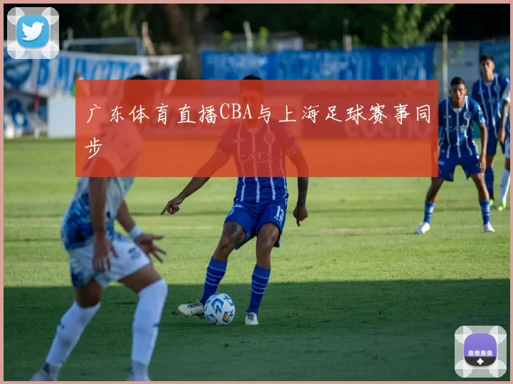 广东体育直播CBA与上海足球赛事同步