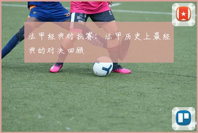法甲经典对抗赛：法甲历史上最经典的对决回顾
