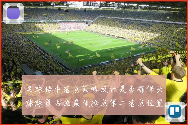 足球传中落点策略设计是否确保头球球员占据最佳抢点第二落点位置