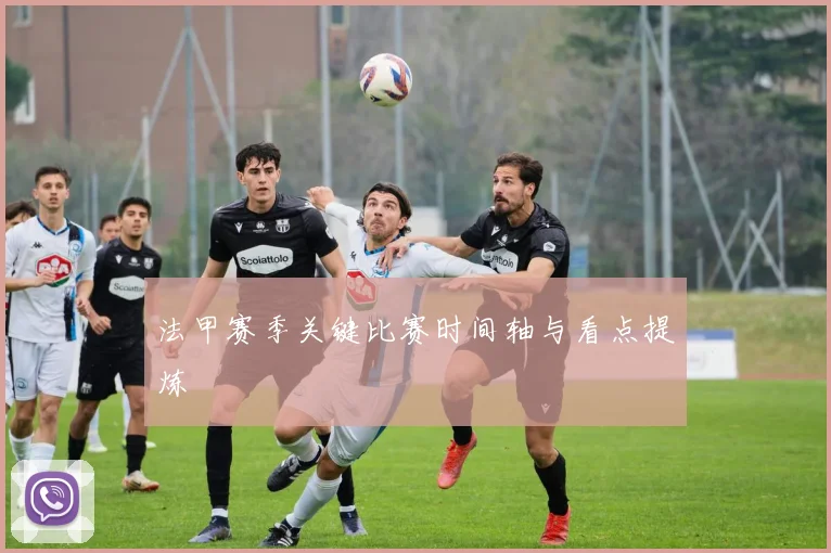 法甲赛季关键比赛时间轴与看点提炼
