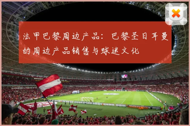 法甲巴黎周边产品：巴黎圣日耳曼的周边产品销售与球迷文化