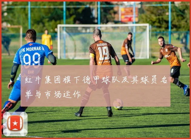 红牛集团旗下德甲球队及其球员名单与市场运作