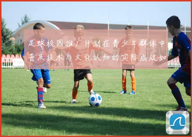 足球校园推广计划在青少年群体中普及技术与文化认知的实际成效如何